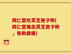 同仁堂吃灵芝孢子粉(同仁堂推出灵芝孢子粉，有助健康)