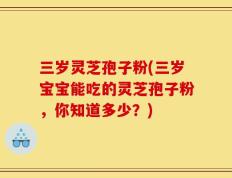 三岁灵芝孢子粉(三岁宝宝能吃的灵芝孢子粉，你知道多少？)