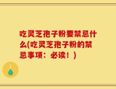 吃灵芝孢子粉要禁忌什么(吃灵芝孢子粉的禁忌事项：必读！)