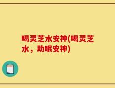 喝灵芝水安神(喝灵芝水，助眠安神)