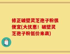 修正破壁灵芝孢子粉很便宜(大优惠！破壁灵芝孢子粉低价来袭)