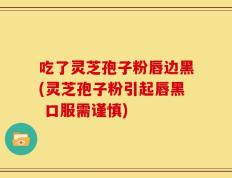 吃了灵芝孢子粉唇边黑(灵芝孢子粉引起唇黑 口服需谨慎)