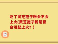 吃了灵芝孢子粉会不会上火(灵芝孢子粉是否会引起上火？)