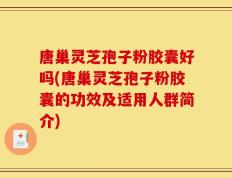 唐巢灵芝孢子粉胶囊好吗(唐巢灵芝孢子粉胶囊的功效及适用人群简介)