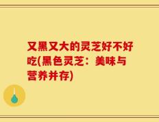 又黑又大的灵芝好不好吃(黑色灵芝：美味与营养并存)