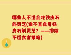 哪些人不适合吃铁皮石斛灵芝(谁不宜食用铁皮石斛灵芝？——排除不适食者策略)