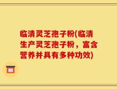 临清灵芝孢子粉(临清生产灵芝孢子粉，富含营养并具有多种功效)