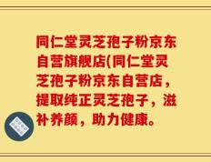 同仁堂灵芝孢子粉京东自营旗舰店(同仁堂灵芝孢子粉京东自营店，提取纯正灵芝孢子，滋补养颜，助力健康。