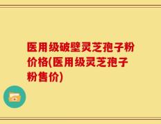 医用级破壁灵芝孢子粉价格(医用级灵芝孢子粉售价)