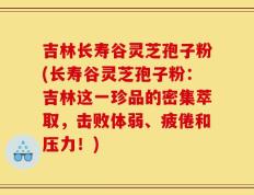 吉林长寿谷灵芝孢子粉(长寿谷灵芝孢子粉：吉林这一珍品的密集萃取，击败体弱、疲倦和压力！)