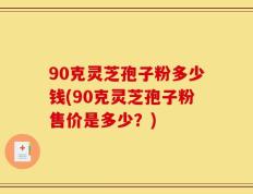 90克灵芝孢子粉多少钱(90克灵芝孢子粉售价是多少？)