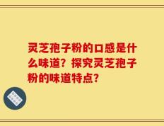 灵芝孢子粉的口感是什么味道？探究灵芝孢子粉的味道特点？