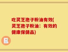 吃灵芝孢子粉油有效(灵芝孢子粉油：有效的健康保健品)