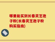 哪里能买到长春灵芝孢子粉(长春灵芝孢子粉购买指南)