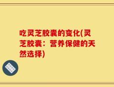 吃灵芝胶囊的变化(灵芝胶囊：营养保健的天然选择)