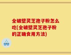 全破壁灵芝孢子粉怎么吃(全破壁灵芝孢子粉的正确食用方法)