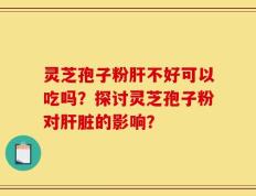 灵芝孢子粉肝不好可以吃吗？探讨灵芝孢子粉对肝脏的影响？