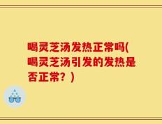 喝灵芝汤发热正常吗(喝灵芝汤引发的发热是否正常？)