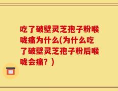 吃了破壁灵芝孢子粉喉咙痛为什么(为什么吃了破壁灵芝孢子粉后喉咙会痛？)