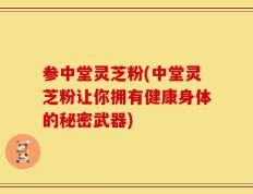 参中堂灵芝粉(中堂灵芝粉让你拥有健康身体的秘密武器)
