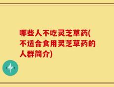 哪些人不吃灵芝草药(不适合食用灵芝草药的人群简介)