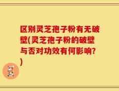 区别灵芝孢子粉有无破壁(灵芝孢子粉的破壁与否对功效有何影响？)