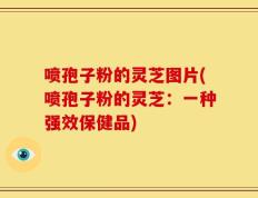 喷孢子粉的灵芝图片(喷孢子粉的灵芝：一种强效保健品)