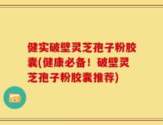 健实破壁灵芝孢子粉胶囊(健康必备！破壁灵芝孢子粉胶囊推荐)