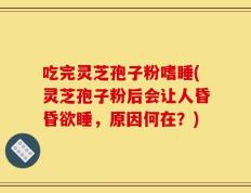 吃完灵芝孢子粉嗜睡(灵芝孢子粉后会让人昏昏欲睡，原因何在？)