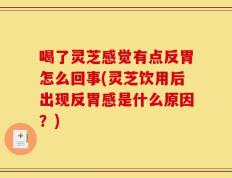喝了灵芝感觉有点反胃怎么回事(灵芝饮用后出现反胃感是什么原因？)