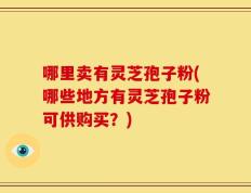 哪里卖有灵芝孢子粉(哪些地方有灵芝孢子粉可供购买？)