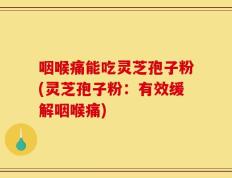 咽喉痛能吃灵芝孢子粉(灵芝孢子粉：有效缓解咽喉痛)