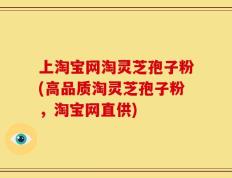 上淘宝网淘灵芝孢子粉(高品质淘灵芝孢子粉，淘宝网直供)