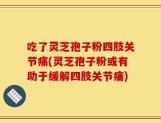 吃了灵芝孢子粉四肢关节痛(灵芝孢子粉或有助于缓解四肢关节痛)