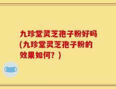 九珍堂灵芝孢子粉好吗(九珍堂灵芝孢子粉的效果如何？)