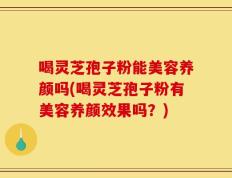 喝灵芝孢子粉能美容养颜吗(喝灵芝孢子粉有美容养颜效果吗？)