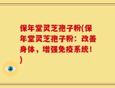 保年堂灵芝孢子粉(保年堂灵芝孢子粉：改善身体，增强免疫系统！)
