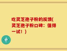 吃灵芝孢子粉的反馈(灵芝孢子粉口碑：值得一试！)