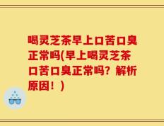 喝灵芝茶早上口苦口臭正常吗(早上喝灵芝茶口苦口臭正常吗？解析原因！)
