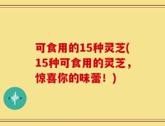 可食用的15种灵芝(15种可食用的灵芝，惊喜你的味蕾！)