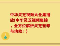 中华灵芝视频大全集播放(中华灵芝视频集锦，全方位解析灵芝营养与功效！)