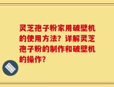 灵芝孢子粉家用破壁机的使用方法？详解灵芝孢子粉的制作和破壁机的操作？