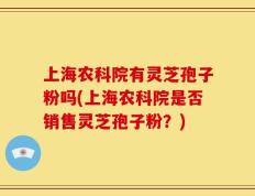上海农科院有灵芝孢子粉吗(上海农科院是否销售灵芝孢子粉？)