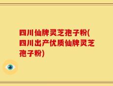 四川仙牌灵芝孢子粉(四川出产优质仙牌灵芝孢子粉)