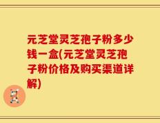 元芝堂灵芝孢子粉多少钱一盒(元芝堂灵芝孢子粉价格及购买渠道详解)