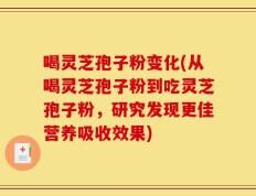 喝灵芝孢子粉变化(从喝灵芝孢子粉到吃灵芝孢子粉，研究发现更佳营养吸收效果)