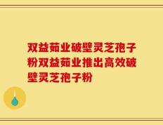 双益茹业破壁灵芝孢子粉双益茹业推出高效破壁灵芝孢子粉