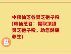 中粮仙芝谷灵芝孢子粉(粮仙芝谷：提取顶级灵芝孢子粉，助您健康养生)