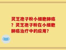灵芝孢子粉小细胞肺癌？灵芝孢子粉在小细胞肺癌治疗中的应用？