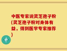 中医专家说灵芝孢子粉(灵芝孢子粉对身体有益，得到医学专家推荐)